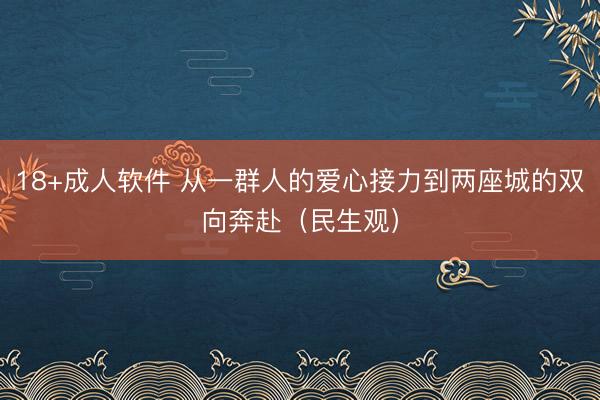 18+成人软件 从一群人的爱心接力到两座城的双向奔赴（民生观）