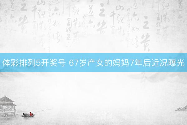 体彩排列5开奖号 67岁产女的妈妈7年后近况曝光