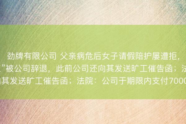 劲牌有限公司 父亲病危后女子请假陪护屡遭拒，父亲去世当天她因“旷工”被公司辞退，此前公司还向其发送旷工催告函；法院：公司于期限内支付70000元