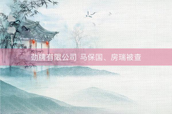 劲牌有限公司 马保国、房瑞被查