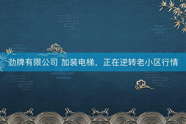 劲牌有限公司 加装电梯，正在逆转老小区行情