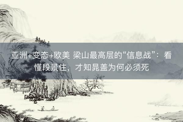 亚洲+变态+欧美 梁山最高层的“信息战”：看懂段景住，才知晁盖为何必须死