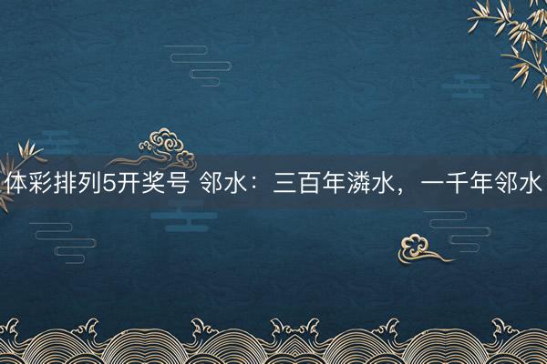 体彩排列5开奖号 邻水：三百年潾水，一千年邻水