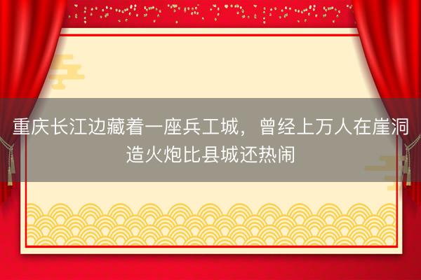重庆长江边藏着一座兵工城，曾经上万人在崖洞造火炮比县城还热闹