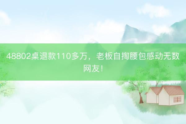 48802桌退款110多万，老板自掏腰包感动无数网友！