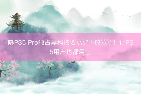 曝PS5 Pro独占黑科技要\