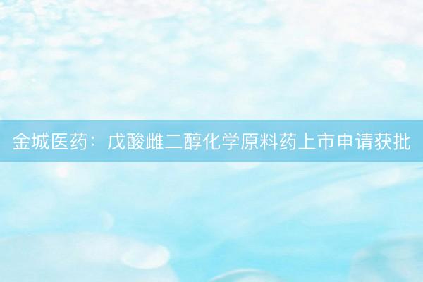 金城医药：戊酸雌二醇化学原料药上市申请获批