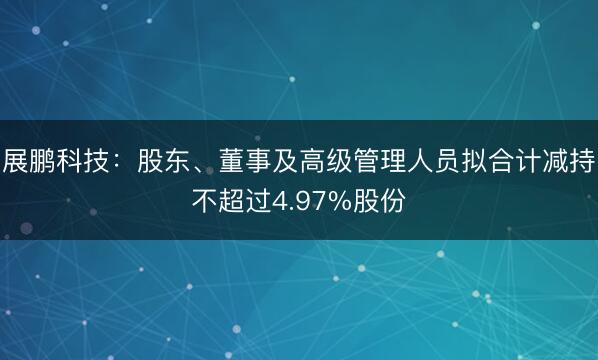 展鹏科技：股东、董事及高级管理人员拟合计减持不超过4.97%股份