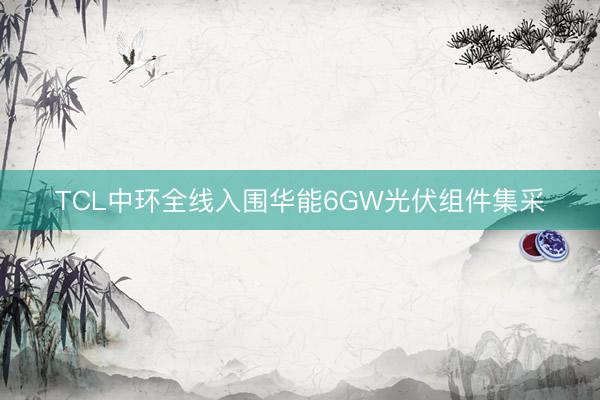 TCL中环全线入围华能6GW光伏组件集采