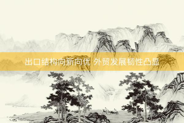 出口结构向新向优 外贸发展韧性凸显