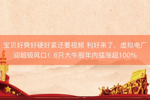 宝贝好爽好硬好紧还要视频 利好来了，虚拟电厂迎超级风口！6只大牛股年内猛涨超100%