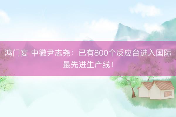 鸿门宴 中微尹志尧：已有800个反应台进入国际最先进生产线！