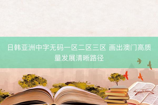 日韩亚洲中字无码一区二区三区 画出澳门高质量发展清晰路径