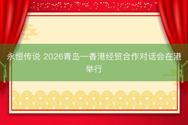 永恒传说 2026青岛—香港经贸合作对话会在港举行