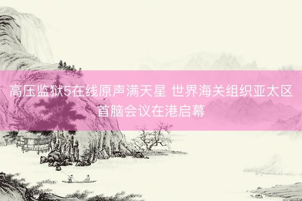 高压监狱5在线原声满天星 世界海关组织亚太区首脑会议在港启幕