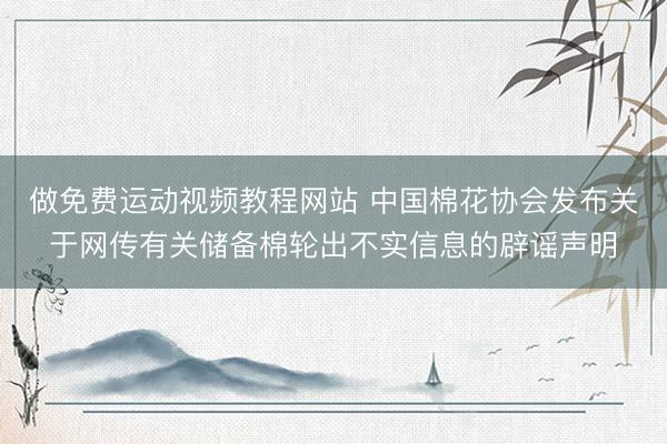 做免费运动视频教程网站 中国棉花协会发布关于网传有关储备棉轮出不实信息的辟谣声明