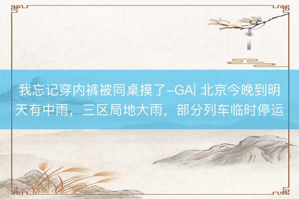 我忘记穿内裤被同桌摸了-GA| 北京今晚到明天有中雨，三区局地大雨，部分列车临时停运