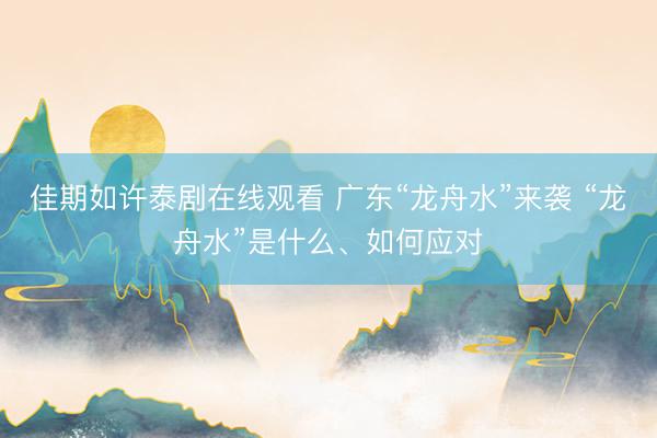 佳期如许泰剧在线观看 广东“龙舟水”来袭 “龙舟水”是什么、如何应对
