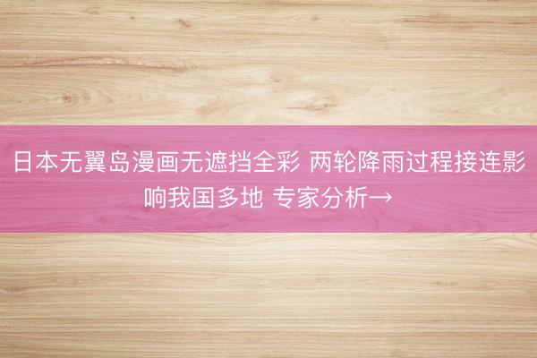 日本无翼岛漫画无遮挡全彩 两轮降雨过程接连影响我国多地 专家分析→