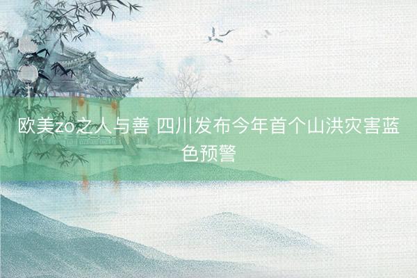 欧美zo之人与善 四川发布今年首个山洪灾害蓝色预警