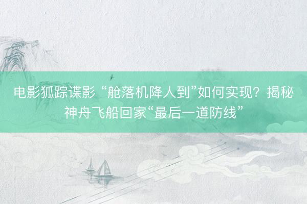 电影狐踪谍影 “舱落机降人到”如何实现？揭秘神舟飞船回家“最后一道防线”