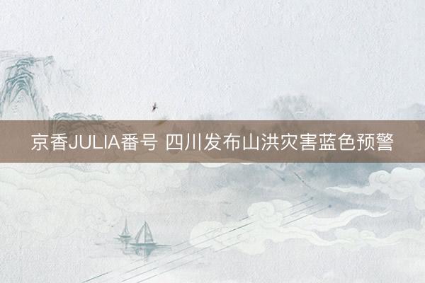 京香JULIA番号 四川发布山洪灾害蓝色预警