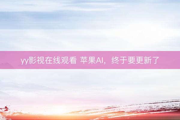 yy影视在线观看 苹果AI，终于要更新了
