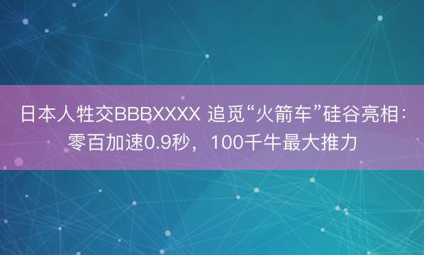日本人牲交BBBXXXX 追觅“火箭车”硅谷亮相：零百加速0.9秒，100千牛最大推力