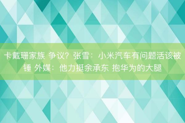 卡戴珊家族 争议？张雪：小米汽车有问题活该被锤 外媒：他力挺余承东 抱华为的大腿