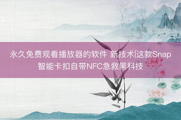 永久免费观看播放器的软件 新技术|这款Snap智能卡扣自带NFC急救黑科技