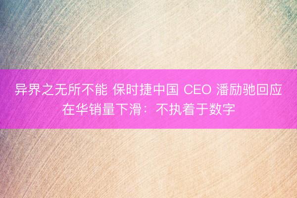异界之无所不能 保时捷中国 CEO 潘励驰回应在华销量下滑：不执着于数字