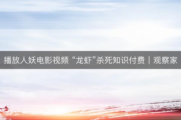 播放人妖电影视频 “龙虾”杀死知识付费|观察家