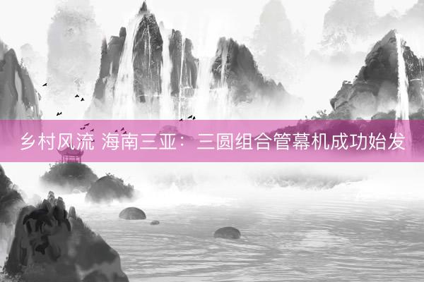 乡村风流 海南三亚:三圆组合管幕机成功始发