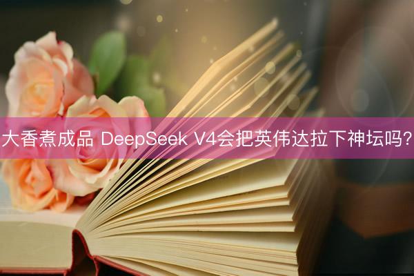 大香煮成品 DeepSeek V4会把英伟达拉下神坛吗？