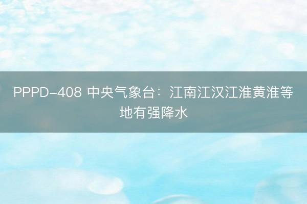 PPPD-408 中央气象台：江南江汉江淮黄淮等地有强降水