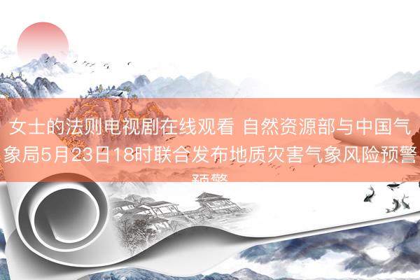 女士的法则电视剧在线观看 自然资源部与中国气象局5月23日18时联合发布地质灾害气象风险预警