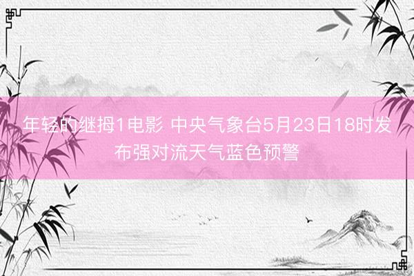 年轻的继拇1电影 中央气象台5月23日18时发布强对流天气蓝色预警