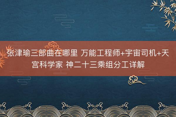 张津瑜三部曲在哪里 万能工程师+宇宙司机+天宫科学家 神二十三乘组分工详解