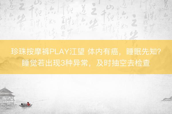 珍珠按摩裤PLAY江望 体内有癌,睡眠先知?睡觉若出现3种异常,及时抽空去检查