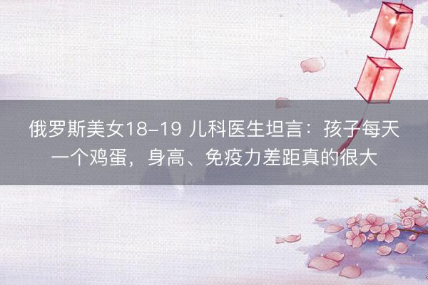 俄罗斯美女18-19 儿科医生坦言：孩子每天一个鸡蛋，身高、免疫力差距真的很大