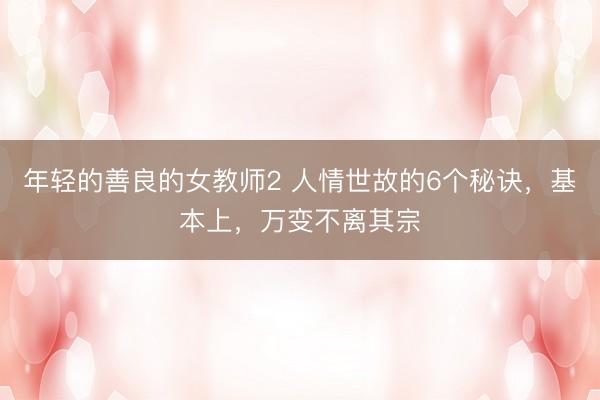 年轻的善良的女教师2 人情世故的6个秘诀,基本上,万变不离其宗
