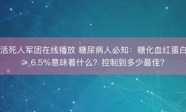 活死人军团在线播放 糖尿病人必知：糖化血红蛋白≥ 6.5%意味着什么？控制到多少最佳？
