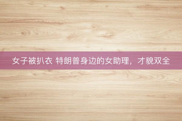 女子被扒衣 特朗普身边的女助理，才貌双全