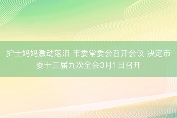 护士妈妈激动落泪 市委常委会召开会议 决定市委十三届九次全会3月1日召开
