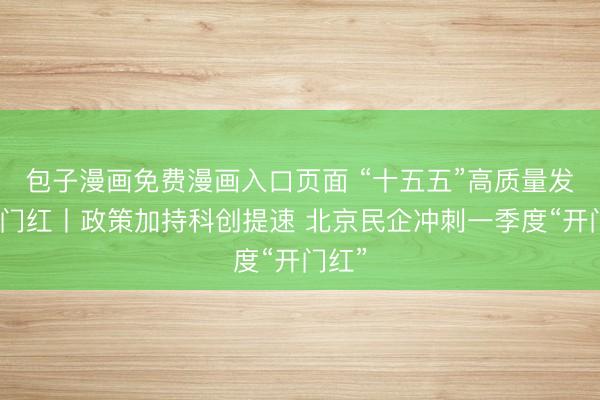 包子漫画免费漫画入口页面 “十五五”高质量发展开门红丨政策加持科创提速 北京民企冲刺一季度“开门红”