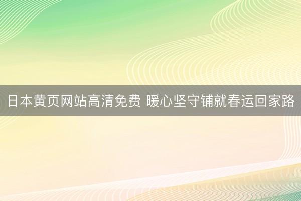 日本黄页网站高清免费 暖心坚守铺就春运回家路