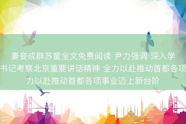 妻妾成群苏童全文免费阅读 尹力强调 深入学习贯彻习近平总书记考察北京重要讲话精神 全力以赴推动首都各项事业迈上新台阶