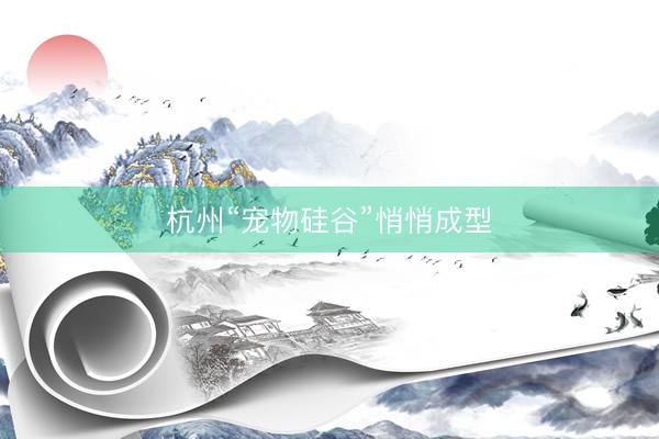 杭州“宠物硅谷”悄悄成型