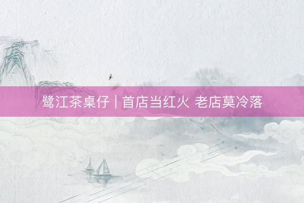 鹭江茶桌仔 | 首店当红火 老店莫冷落