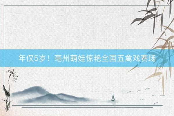年仅5岁！亳州萌娃惊艳全国五禽戏赛场
